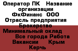 Оператор ПК › Название организации ­ ФкФинанс, ООО › Отрасль предприятия ­ Брокерство › Минимальный оклад ­ 20 000 - Все города Работа » Вакансии   . Крым,Керчь